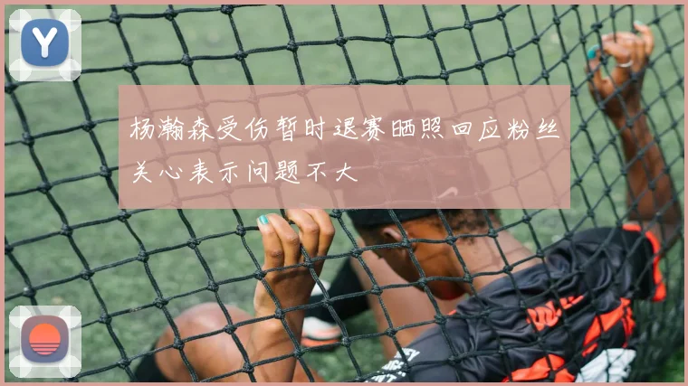 杨瀚森受伤暂时退赛晒照回应粉丝关心表示问题不大