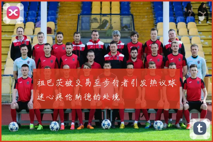 祖巴茨被交易至步行者引发热议球迷心疼伦纳德的处境