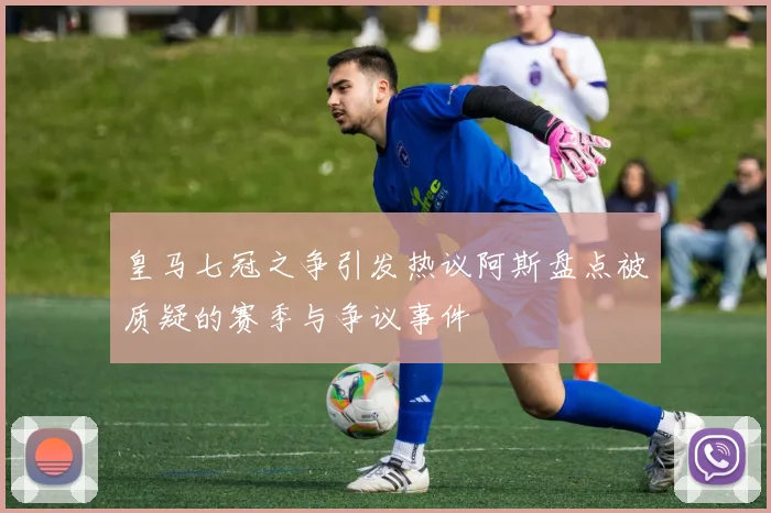 皇马七冠之争引发热议阿斯盘点被质疑的赛季与争议事件
