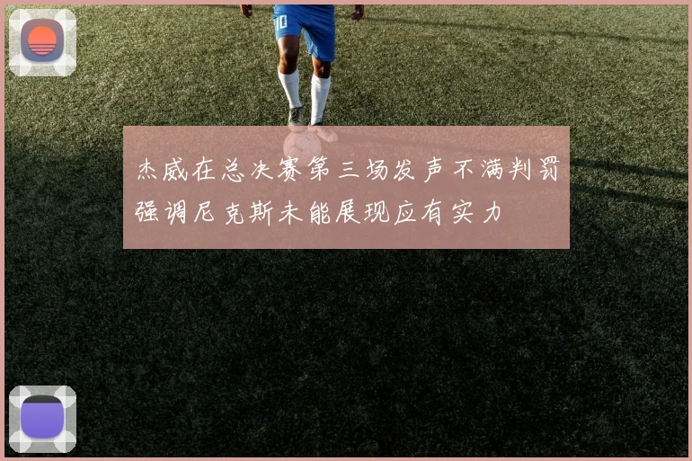 杰威在总决赛第三场发声不满判罚强调尼克斯未能展现应有实力