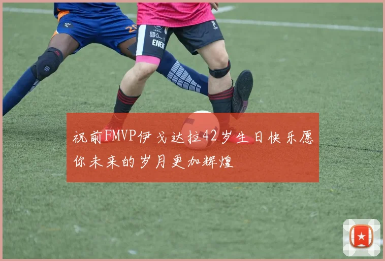 祝前FMVP伊戈达拉42岁生日快乐愿你未来的岁月更加辉煌