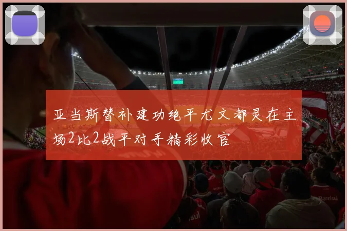 亚当斯替补建功绝平尤文都灵在主场2比2战平对手精彩收官