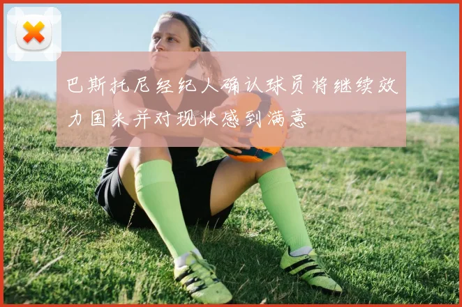 巴斯托尼经纪人确认球员将继续效力国米并对现状感到满意