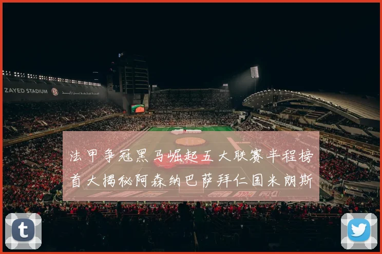 法甲争冠黑马崛起五大联赛半程榜首大揭秘阿森纳巴萨拜仁国米朗斯齐聚巅峰
