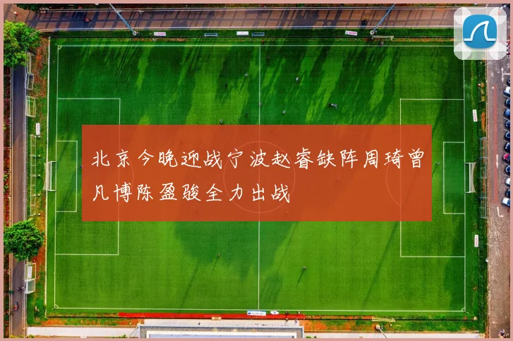 北京今晚迎战宁波赵睿缺阵周琦曾凡博陈盈骏全力出战