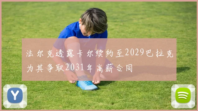 法尔克透露卡尔续约至2029巴拉克为其争取2031年高薪合同