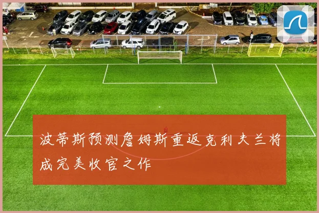 波蒂斯预测詹姆斯重返克利夫兰将成完美收官之作