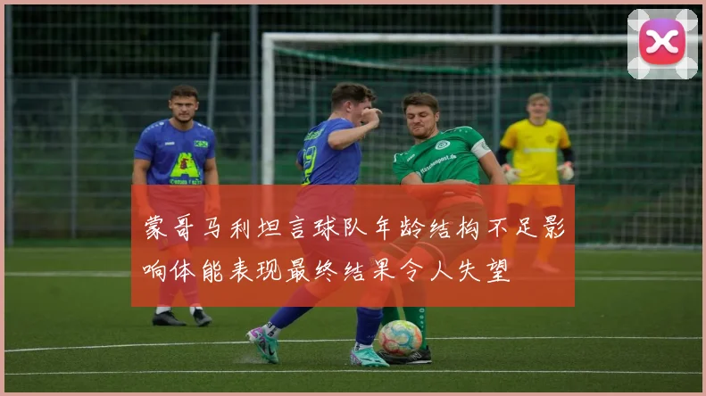 蒙哥马利坦言球队年龄结构不足影响体能表现最终结果令人失望