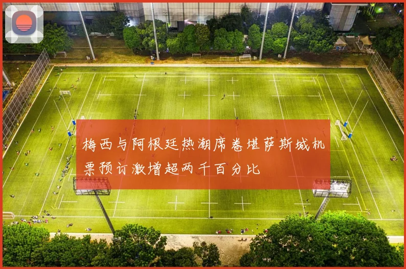 梅西与阿根廷热潮席卷堪萨斯城机票预订激增超两千百分比