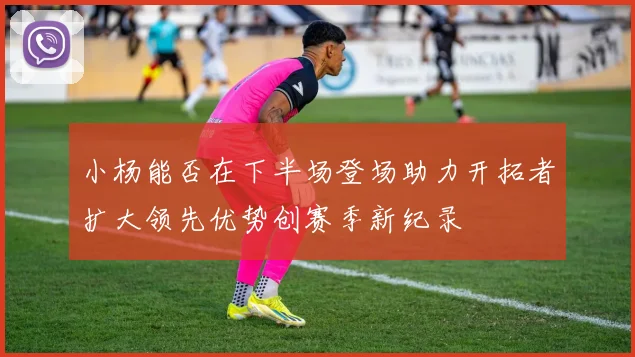 小杨能否在下半场登场助力开拓者扩大领先优势创赛季新纪录