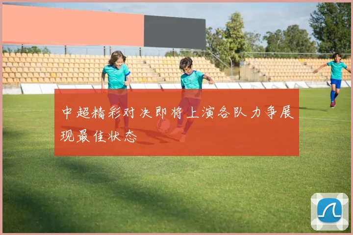 中超精彩对决即将上演各队力争展现最佳状态