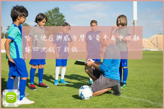 哈兰德在挪威与摩洛哥平局中仅触球四次创下新低