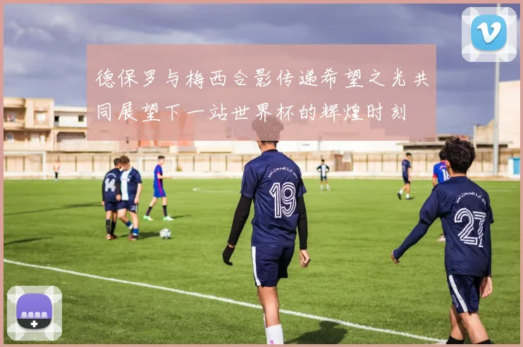 德保罗与梅西合影传递希望之光共同展望下一站世界杯的辉煌时刻