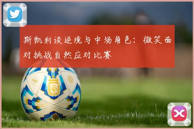 斯凯利谈逆境与中场角色：微笑面对挑战自然应对比赛