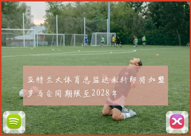 亚特兰大体育总监达米科即将加盟罗马合同期限至2028年