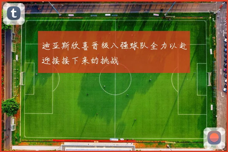 迪亚斯欣喜晋级八强球队全力以赴迎接接下来的挑战