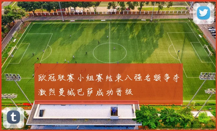 欧冠联赛小组赛结束八强名额争夺激烈曼城巴萨成功晋级