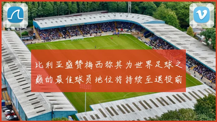比利亚盛赞梅西称其为世界足球之巅的最佳球员地位将持续至退役前