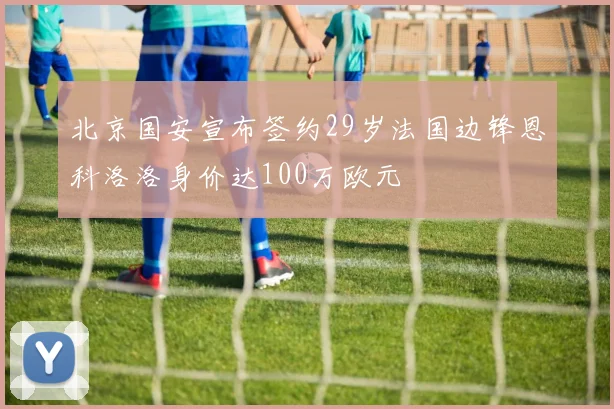 北京国安宣布签约29岁法国边锋恩科洛洛身价达100万欧元