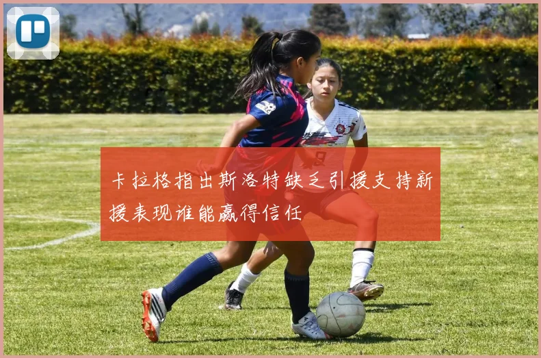 卡拉格指出斯洛特缺乏引援支持新援表现谁能赢得信任