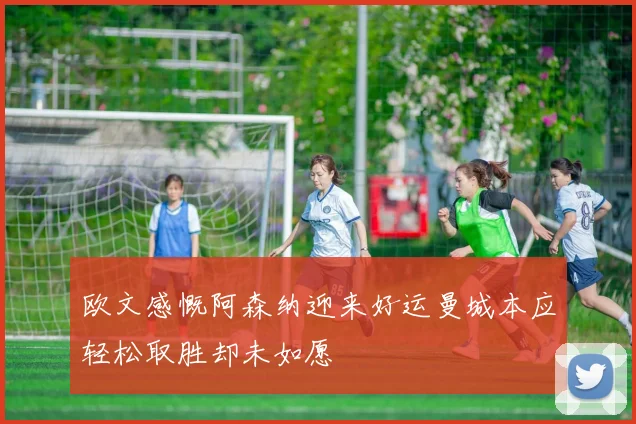 欧文感慨阿森纳迎来好运曼城本应轻松取胜却未如愿