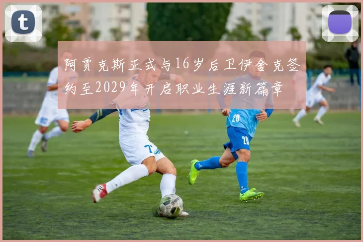 阿贾克斯正式与16岁后卫伊舍克签约至2029年开启职业生涯新篇章