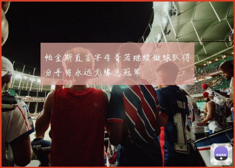 帕金斯直言字母哥若继续做球队得分手将永远无缘总冠军