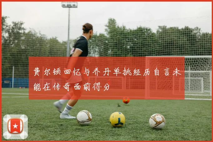 费尔顿回忆与乔丹单挑经历自言未能在传奇面前得分