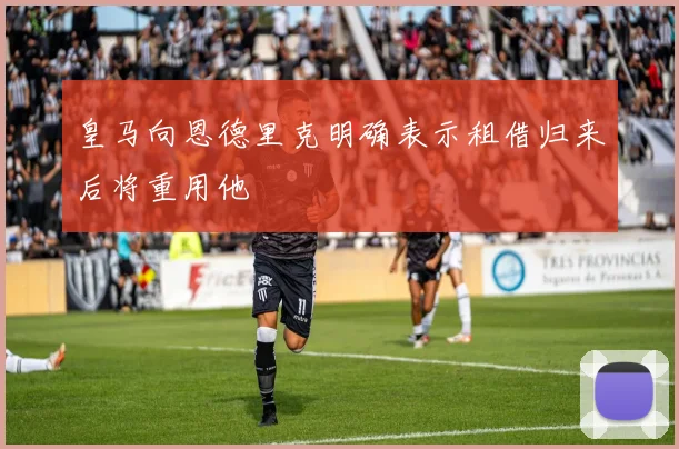 皇马向恩德里克明确表示租借归来后将重用他