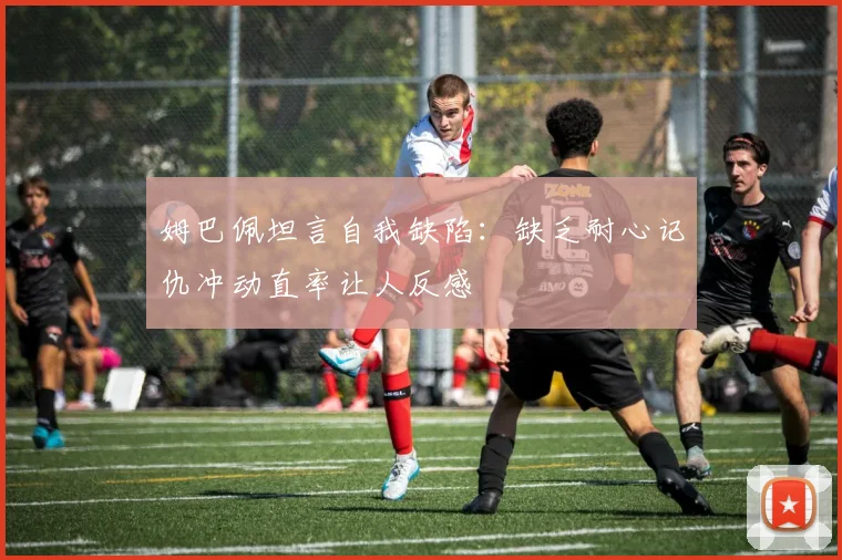 姆巴佩坦言自我缺陷：缺乏耐心记仇冲动直率让人反感
